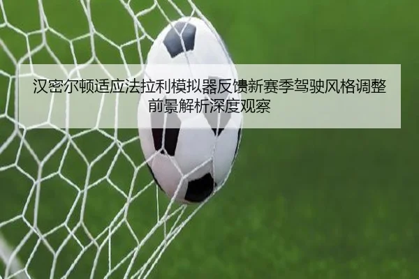 汉密尔顿适应法拉利模拟器反馈新赛季驾驶风格调整前景解析深度观察