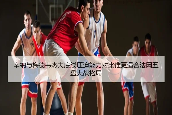 辛纳与梅德韦杰夫底线压迫能力对比谁更适合法网五盘大战格局